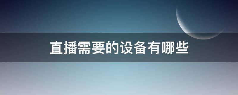 直播需要的設(shè)備有哪些（直播需要的設(shè)備有哪些多少錢）