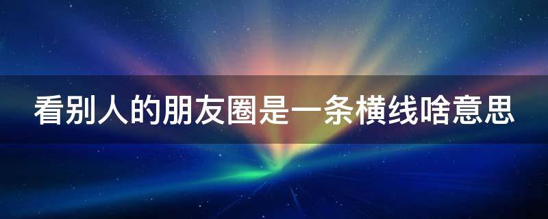 看別人的朋友圈是一條橫線(xiàn)啥意思 看別人的朋友圈是一條橫線(xiàn) 啥意思