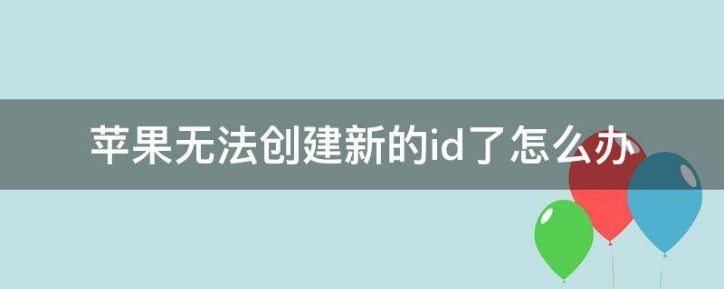 苹果无法创建新的id了怎么办（苹果创建不了新的id怎么办）