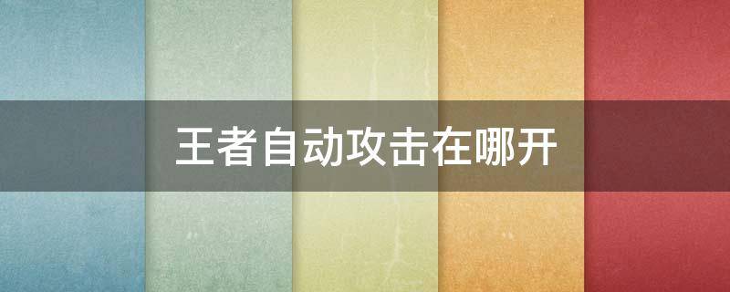 王者自動攻擊在哪開 王者榮耀自動攻擊在哪里打開