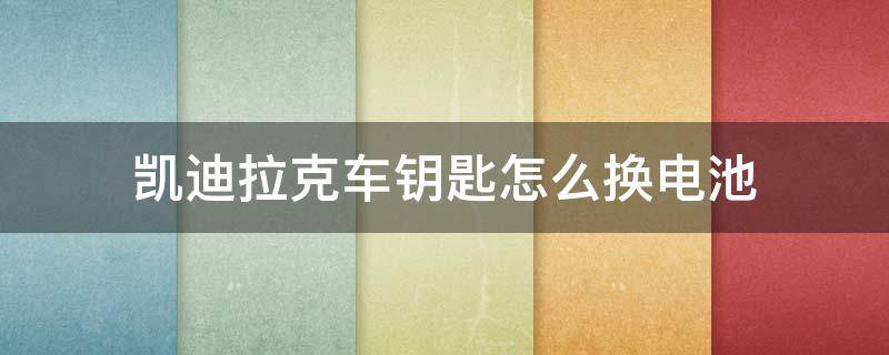 凱迪拉克車鑰匙怎么換電池（凱迪拉克車鑰匙怎么換電池多少錢）