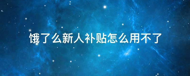 餓了么新人補貼怎么用不了 餓了么新人補貼為什么用不了