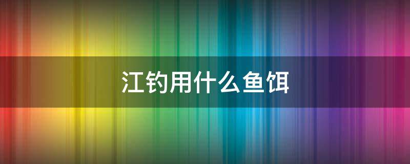 江钓用什么鱼饵 江钓用什么鱼饵最好