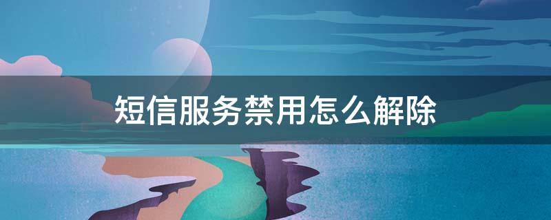 短信服务禁用怎么解除 短信功能被禁用怎么办