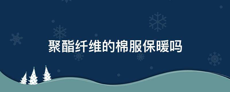 聚酯纤维的棉服保暖吗 聚酯纤维棉被保暖吗