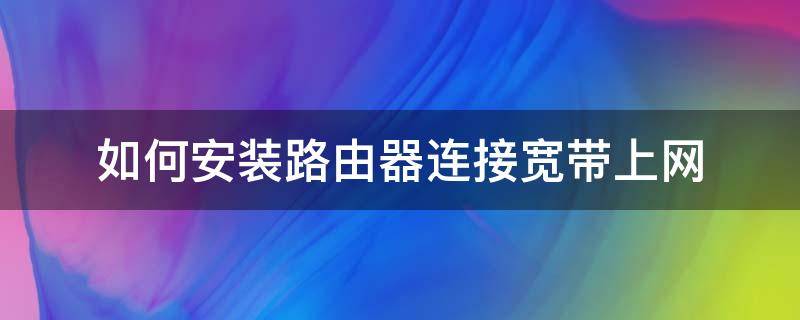 如何安装路由器连接宽带上网 路由器怎么安装宽带上网