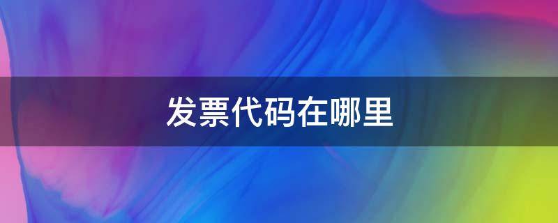 发票代码在哪里 发票代码在哪里查询