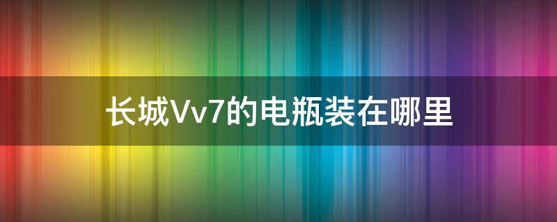 長(zhǎng)城Vv7的電瓶裝在哪里 長(zhǎng)城vv7更換電瓶怎樣匹配