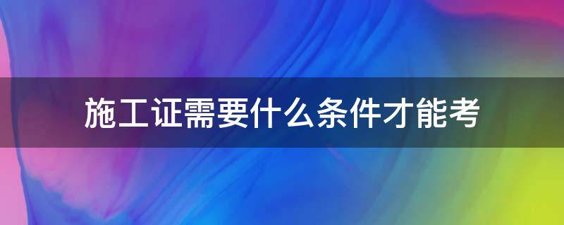 施工证需要什么条件才能考 施工员证考取条件