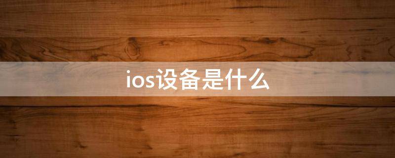 ios設(shè)備是什么 ios設(shè)備是什么意思