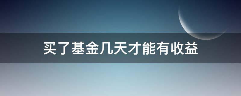 买了基金几天才能有收益 基金买入几天后有收益