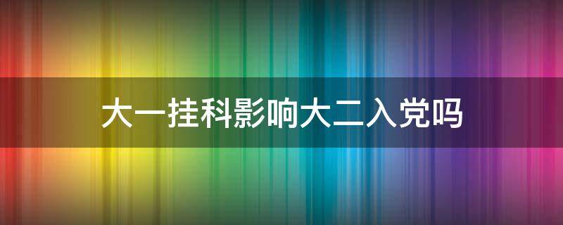 大一掛科影響大二入黨嗎（大一掛科影響大二入黨嗎補(bǔ)考過了）