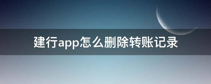 建行app怎么刪除轉(zhuǎn)賬記錄（怎么刪掉建行app轉(zhuǎn)賬記錄）