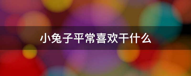 小兔子平常喜欢干什么 小兔子一般喜欢干什么