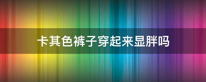 卡其色裤子穿起来显胖吗 腿粗穿卡其色裤子显胖吗