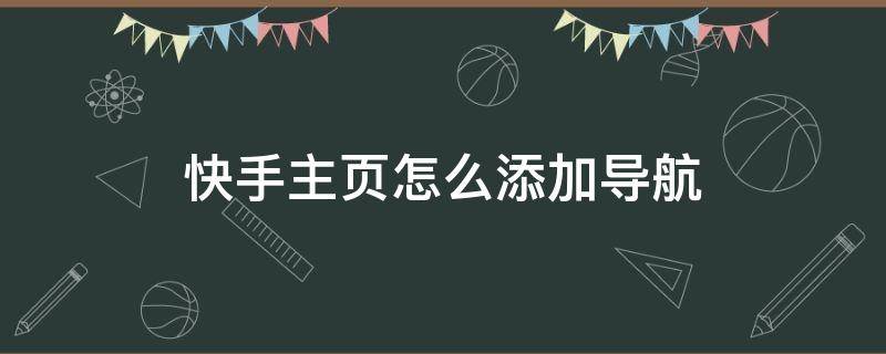 快手主頁怎么添加導航（快手主頁怎么添加導航地址）