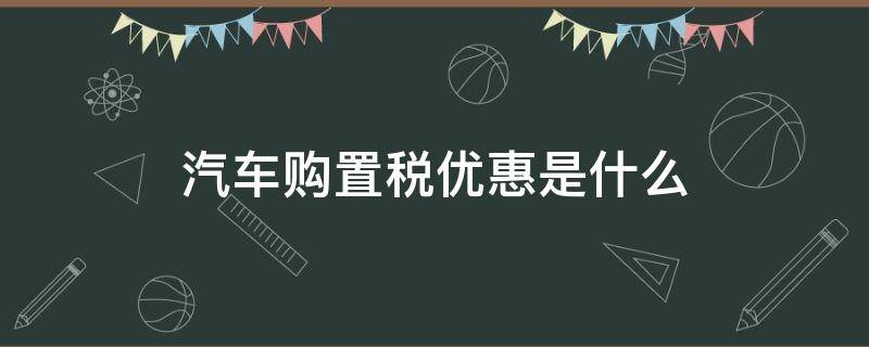 汽车购置税优惠是什么（车辆购置税优惠有哪些）