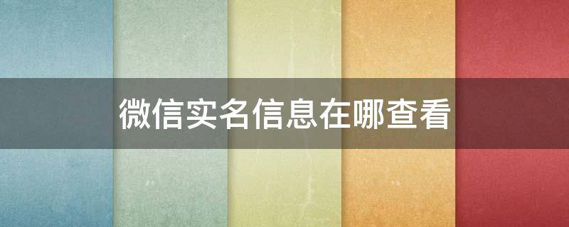 微信实名信息在哪查看 如何查看微信实名信息在哪里查看