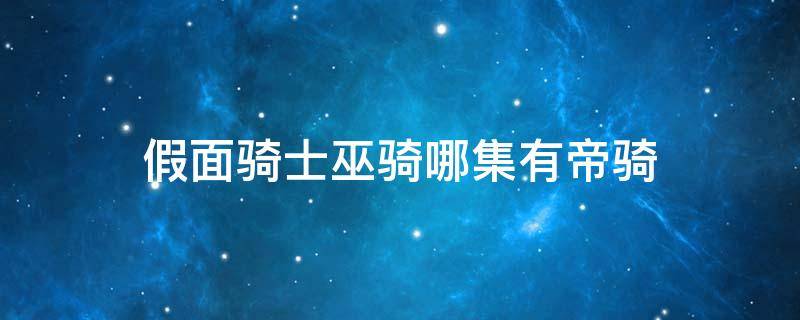 假面騎士巫騎哪集有帝騎 假面騎士帝騎與巫騎