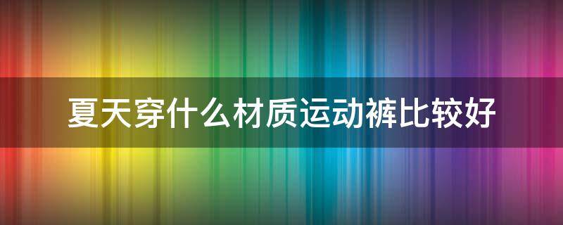 夏天穿什么材质运动裤比较好 夏天的运动裤穿什么布料的好