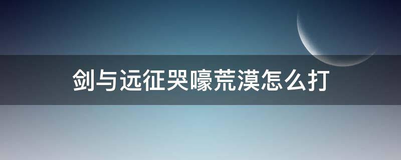 劍與遠(yuǎn)征哭嚎荒漠怎么打（劍與遠(yuǎn)征哭豪荒漠在哪）