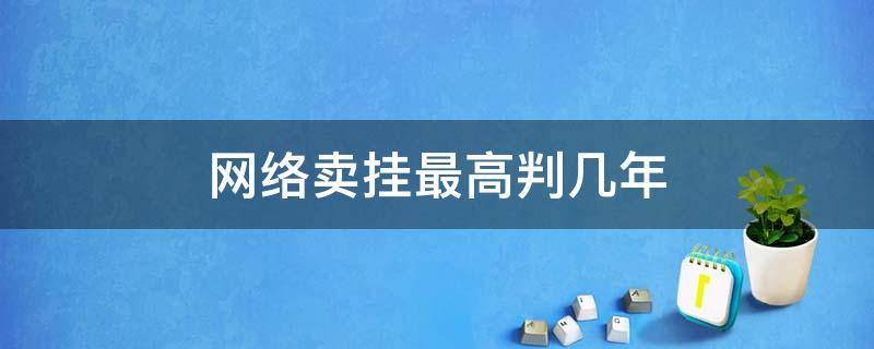 网络卖挂最高判几年（卖多少钱的挂会被判刑）