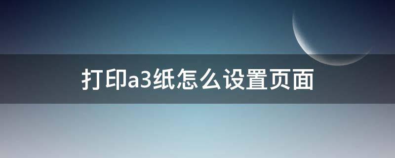 打印a3纸怎么设置页面（打印机打印a3纸怎么设置页面）