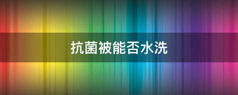 抗菌被能否水洗 抗菌被可以機洗嗎