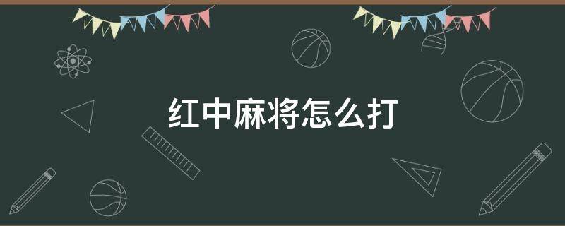 紅中麻將怎么打 紅中麻將怎么打才必贏