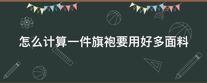 怎么计算一件旗袍要用好多面料（一件旗袍用料多少米）