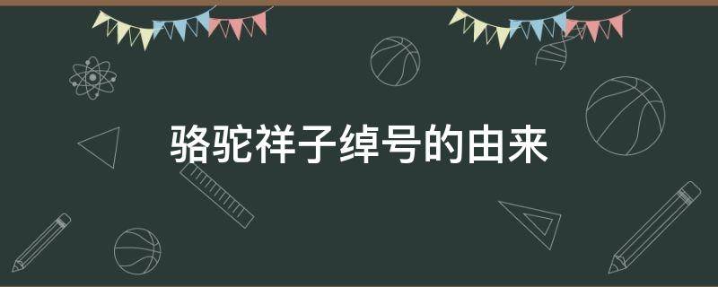 駱駝祥子綽號的由來 駱駝祥子綽號的由來概括50字