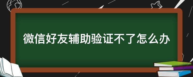 微信好友輔助驗(yàn)證不了怎么辦 新手機(jī)微信好友輔助驗(yàn)證不了怎么辦