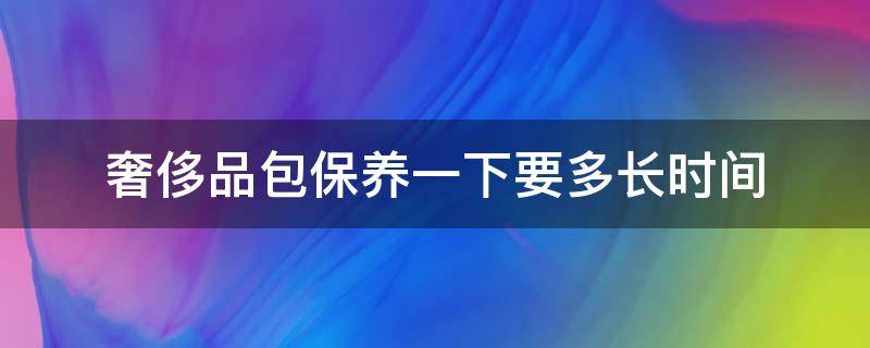 奢侈品包保养一下要多长时间 奢侈包多久保养一次