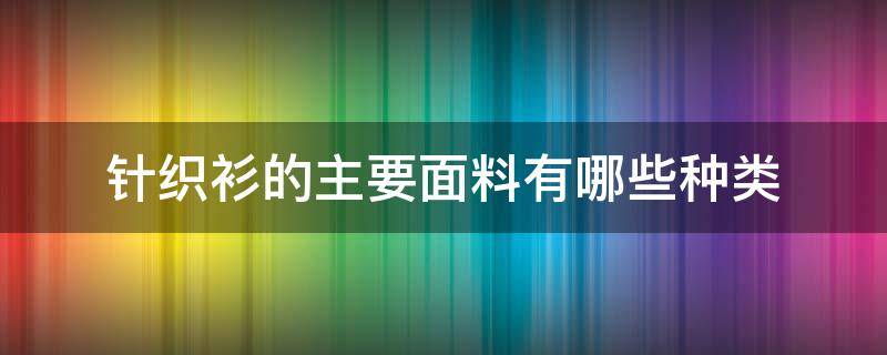 针织衫的主要面料有哪些种类 针织衫的面料都有哪些