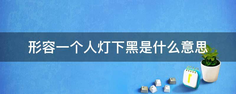 形容一個(gè)人燈下黑是什么意思 燈下黑用來(lái)形容什么