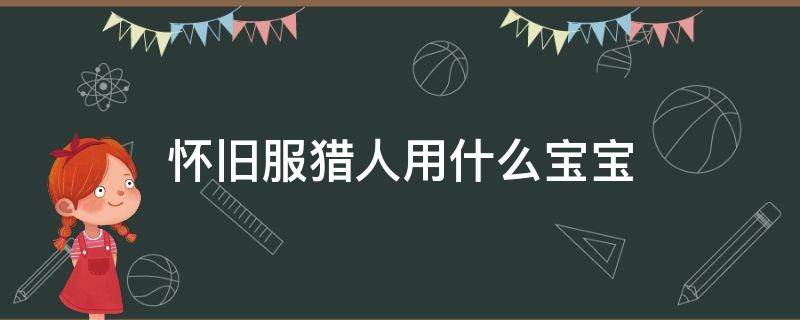 懷舊服獵人用什么寶寶 懷舊服獵人用什么寶寶最好