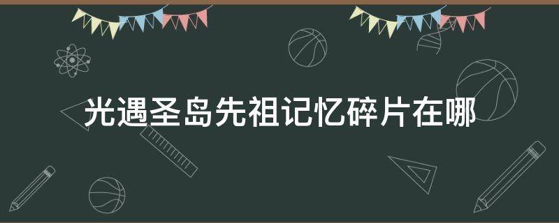 光遇圣島先祖記憶碎片在哪（光遇圣島先祖記憶碎片在哪?3）