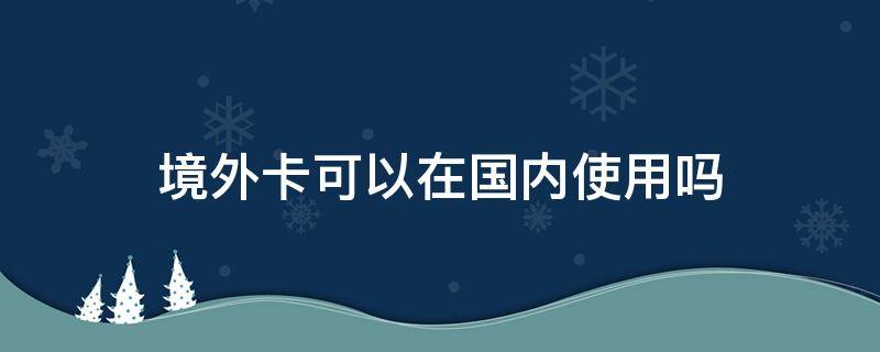 境外卡可以在国内使用吗（在国内可以办境外卡吗）