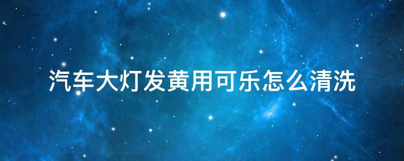 汽車大燈發(fā)黃用可樂怎么清洗 汽車大燈發(fā)黃用可樂可以清洗?