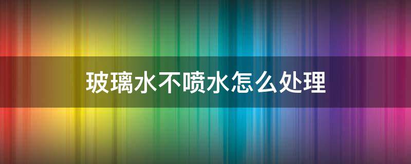 玻璃水不噴水怎么處理 玻璃水噴不出水怎么回事