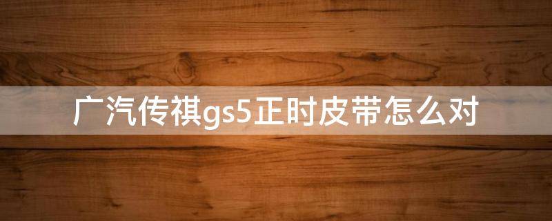 广汽传祺gs5正时皮带怎么对 广汽传祺gs5正时皮带怎么对图解2.O的