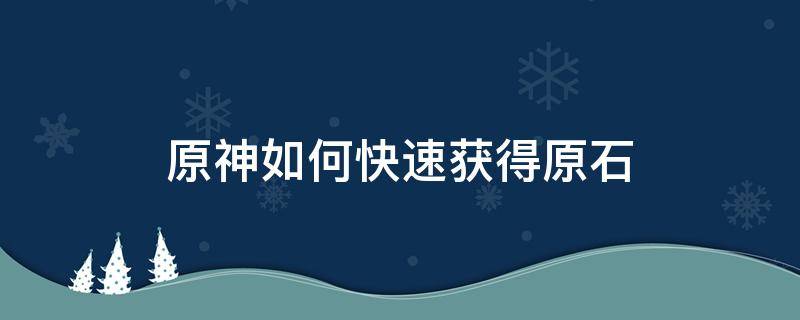 原神如何快速获得原石 原神如何快速获得原石新手