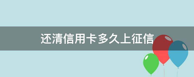 还清信用卡多久上征信 信用贷还清多久上征信