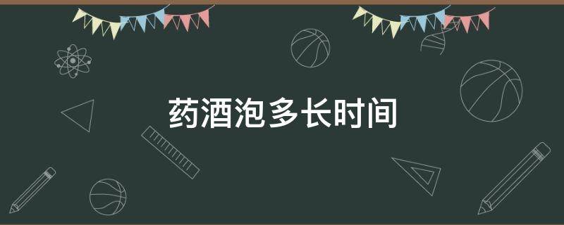 药酒泡多长时间 药酒泡多长时间就不能喝了