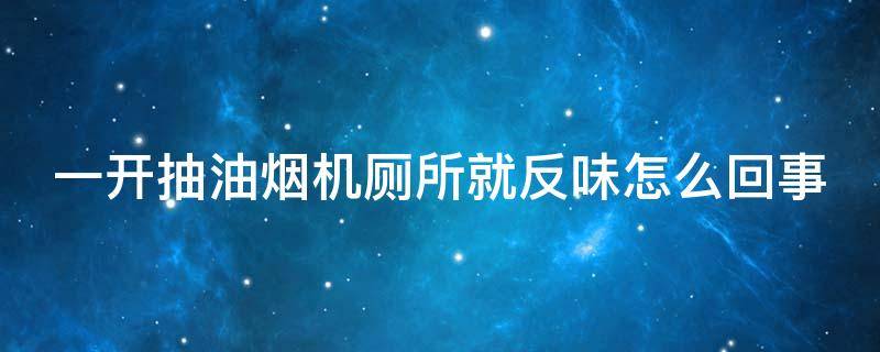 一开抽油烟机厕所就反味怎么回事 为什么一开油烟机卫生间反味怎么办