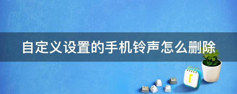 自定義設(shè)置的手機(jī)鈴聲怎么刪除 自定義設(shè)置的手機(jī)鈴聲怎么刪除不掉