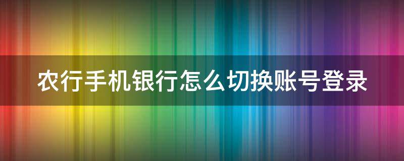 農(nóng)行手機(jī)銀行怎么切換賬號登錄（手機(jī)農(nóng)行怎樣切換賬號）