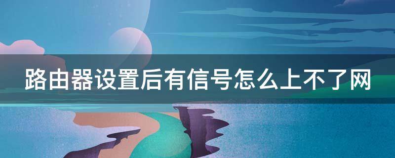 路由器设置后有信号怎么上不了网（路由器设置好了但是没网络怎么回事）