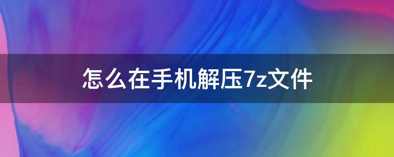 怎么在手機解壓7z文件 手機7z文件怎么解壓軟件