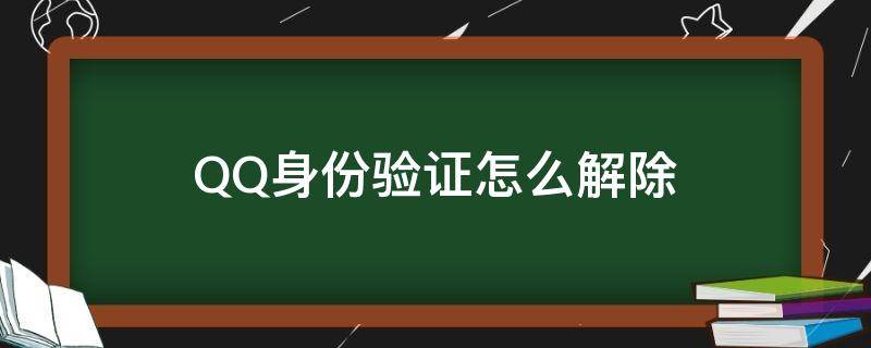 QQ身份驗(yàn)證怎么解除（qq怎樣解除身份證驗(yàn)證）